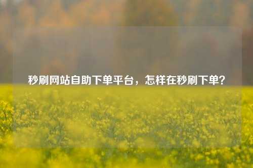 秒刷网站自助下单平台，怎样在秒刷下单？